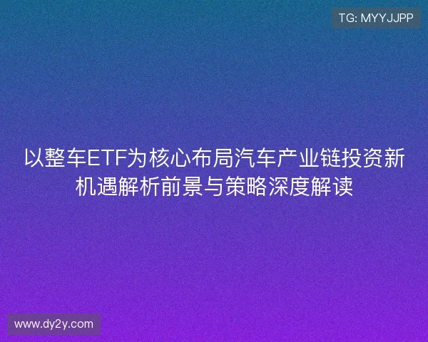 以整车ETF为核心布局汽车产业链投资新机遇解析前景与策略深度解读
